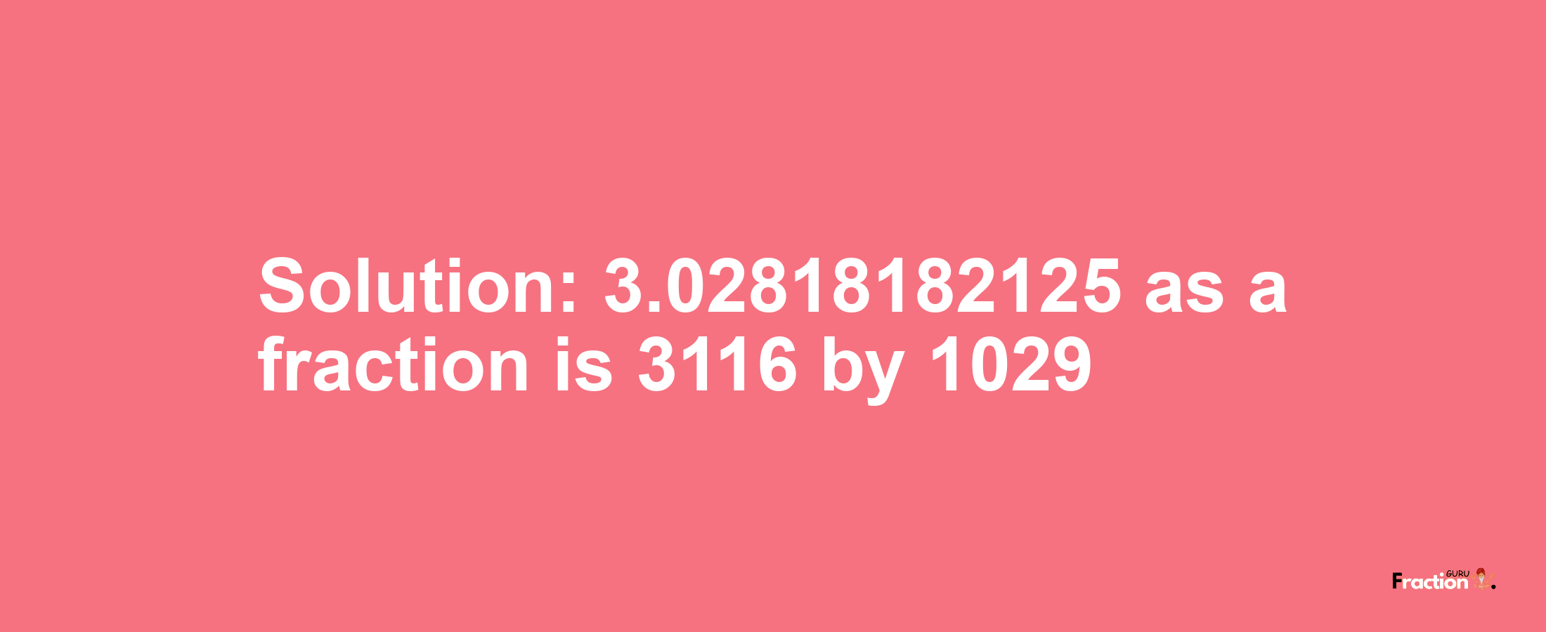 Solution:3.02818182125 as a fraction is 3116/1029